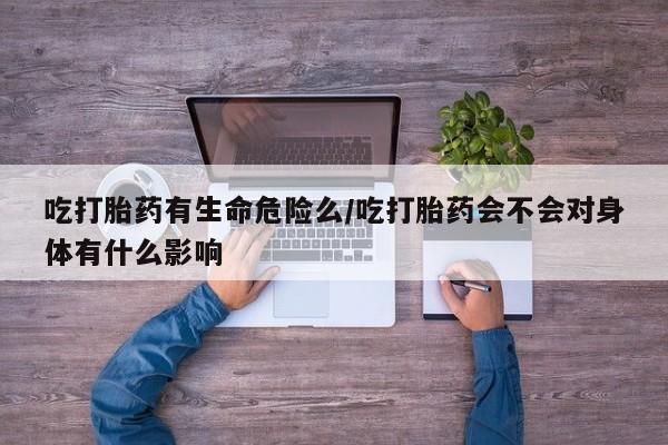 打胎药微信上哪里买吃打胎药有生命危险么/吃打胎药会不会对身体有什么影响