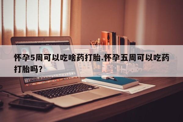 打胎药微信上哪里买怀孕5周可以吃啥药打胎.怀孕五周可以吃药打胎吗？