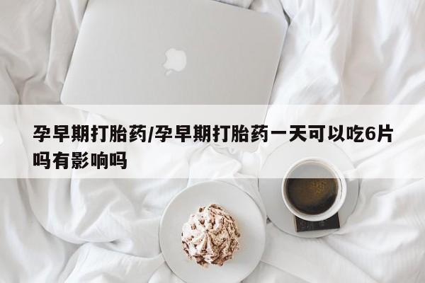 打胎药微信上哪里买孕早期打胎药/孕早期打胎药一天可以吃6片吗有影响吗