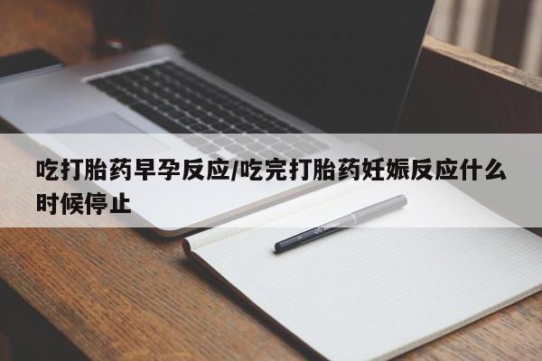 打胎药微信上哪里买吃打胎药早孕反应/吃完打胎药妊娠反应什么时候停止