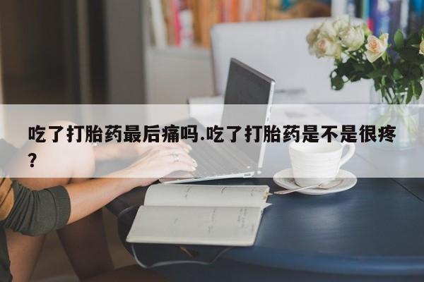 打胎药微信上哪里买吃了打胎药最后痛吗.吃了打胎药是不是很疼?