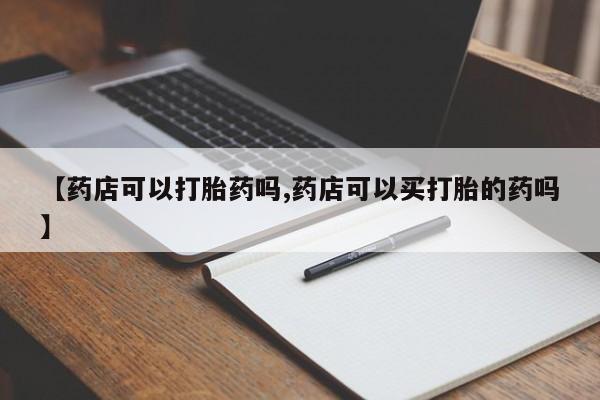 打胎药微信上哪里买【药店可以打胎药吗,药店可以买打胎的药吗】