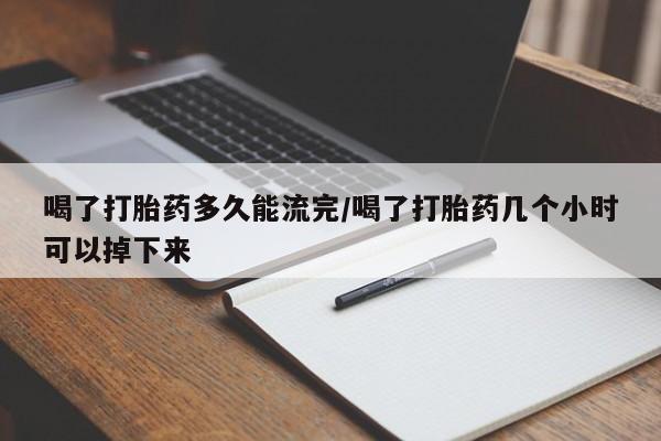 打胎药微信上哪里买喝了打胎药多久能流完/喝了打胎药几个小时可以掉下来