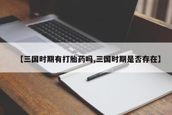 打胎药微信上哪里买【三国时期有打胎药吗,三国时期是否存在】