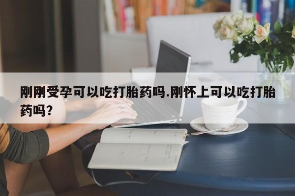 打胎药微信上哪里买刚刚受孕可以吃打胎药吗.刚怀上可以吃打胎药吗?