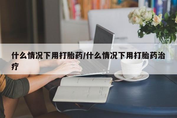 打胎药微信上哪里买什么情况下用打胎药/什么情况下用打胎药治疗