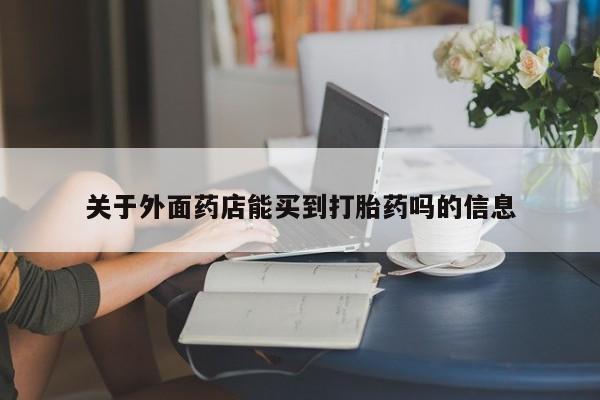 打胎药微信上哪里买关于外面药店能买到打胎药吗的信息