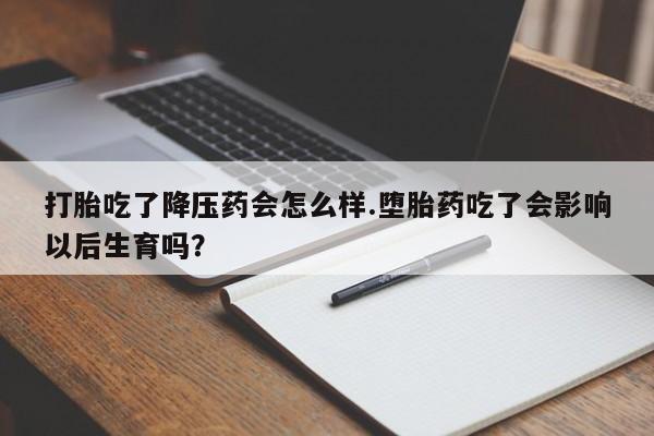 打胎药微信上哪里买打胎吃了降压药会怎么样.堕胎药吃了会影响以后生育吗?