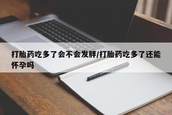 打胎药微信上哪里买打胎药吃多了会不会发胖/打胎药吃多了还能怀孕吗